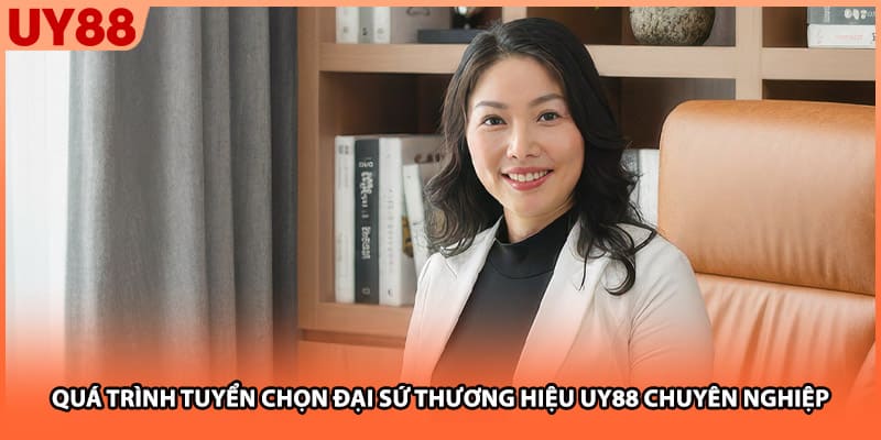 Quá trình tuyển chọn đại sứ thương hiệu UY88 chuyên nghiệp